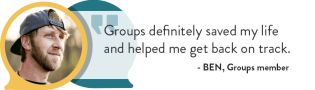 Groups definitely saved my life and helped me get back on track - Ben, Groups Member