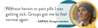 Without heroin or pain pills I was getting sick. Groups got me to feel normal again. Sarah, Groups Member